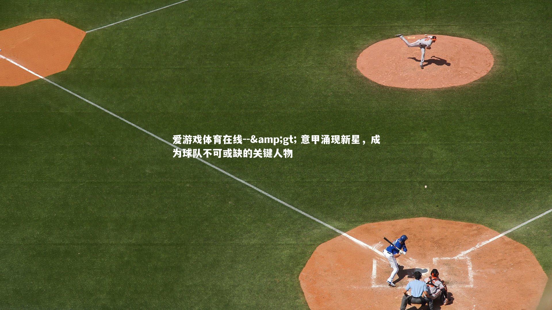 爱游戏体育在线--&gt; 意甲涌现新星，成为球队不可或缺的关键人物