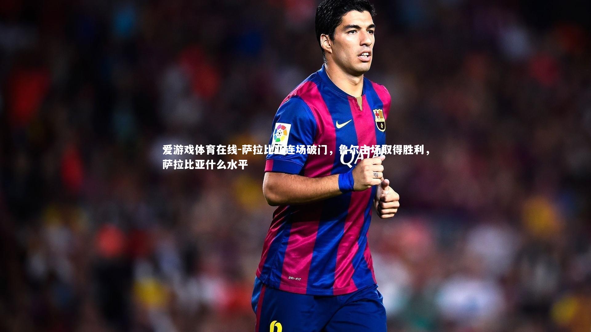 爱游戏体育在线-萨拉比亚连场破门，鲁尔主场取得胜利，萨拉比亚什么水平