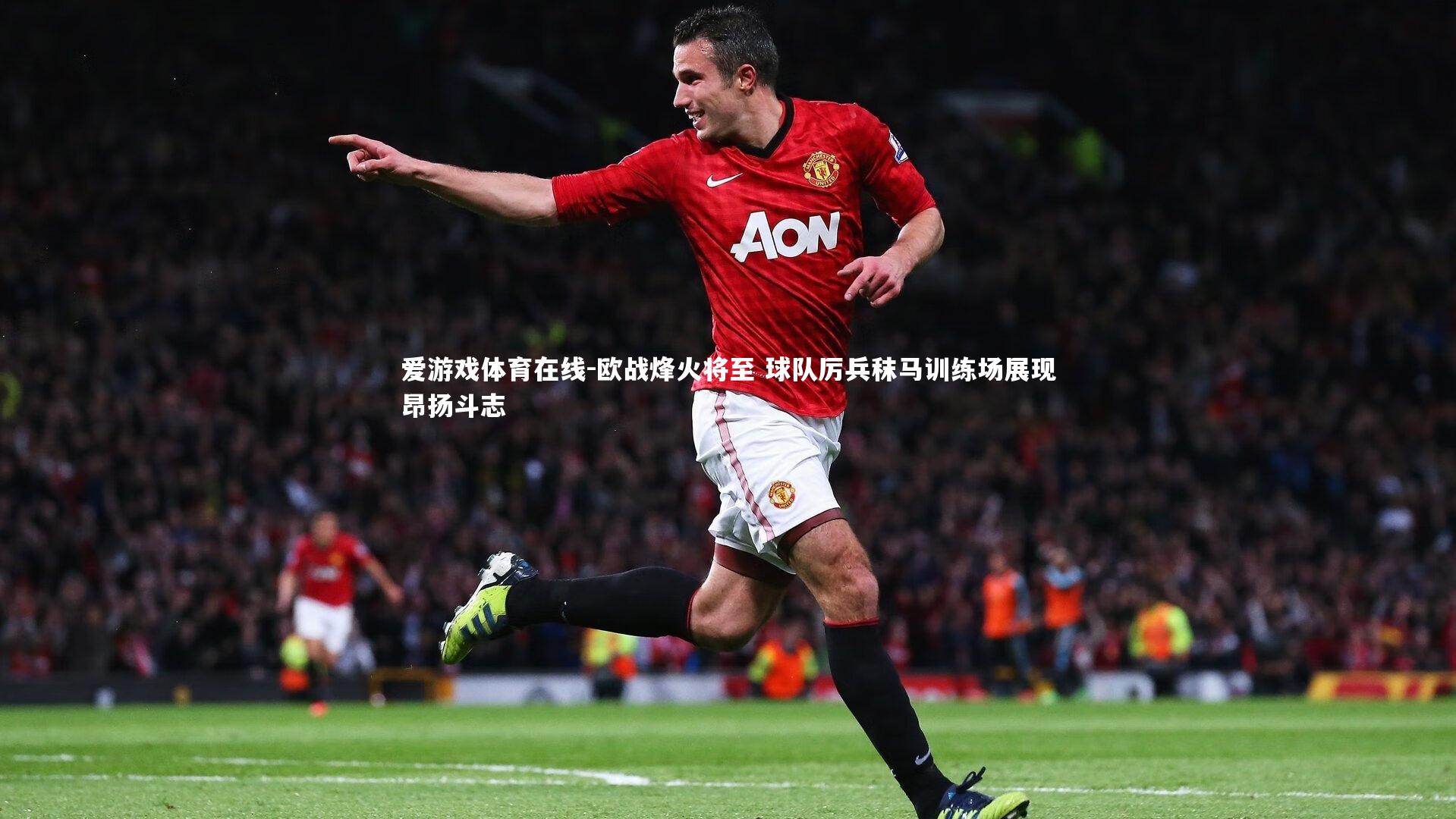 欧战烽火将至 球队厉兵秣马训练场展现昂扬斗志