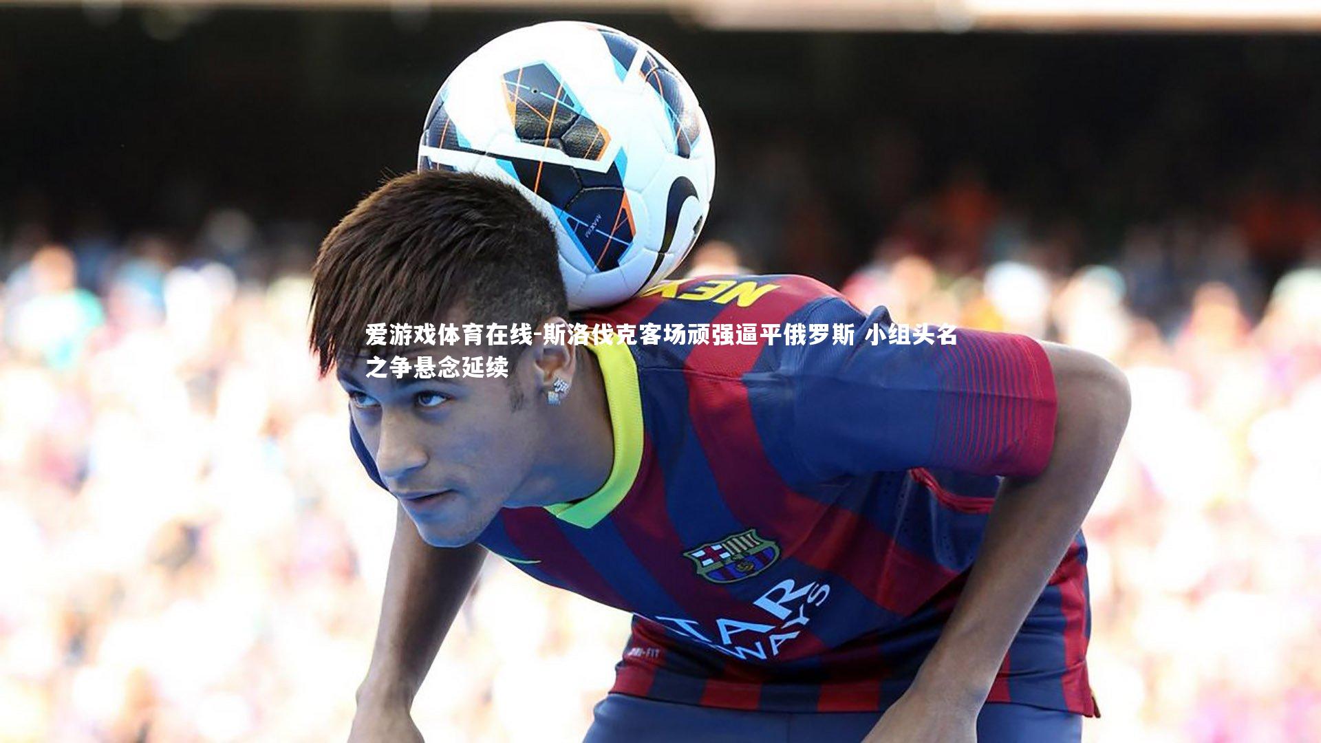 斯洛伐克客场顽强逼平俄罗斯 小组头名之争悬念延续