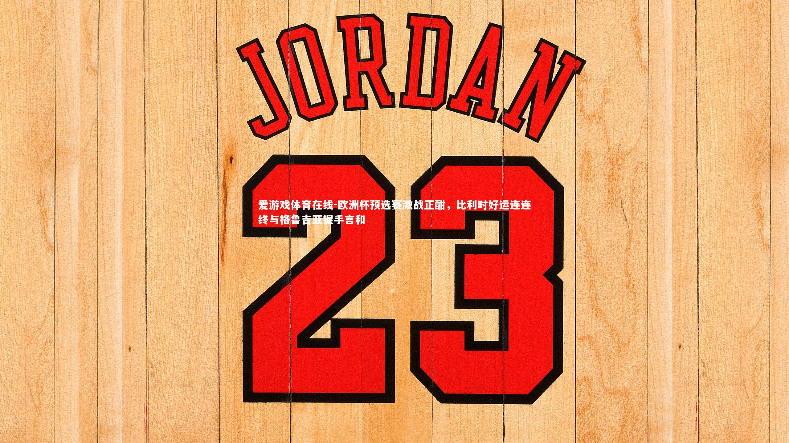 欧洲杯预选赛激战正酣，比利时好运连连终与格鲁吉亚握手言和