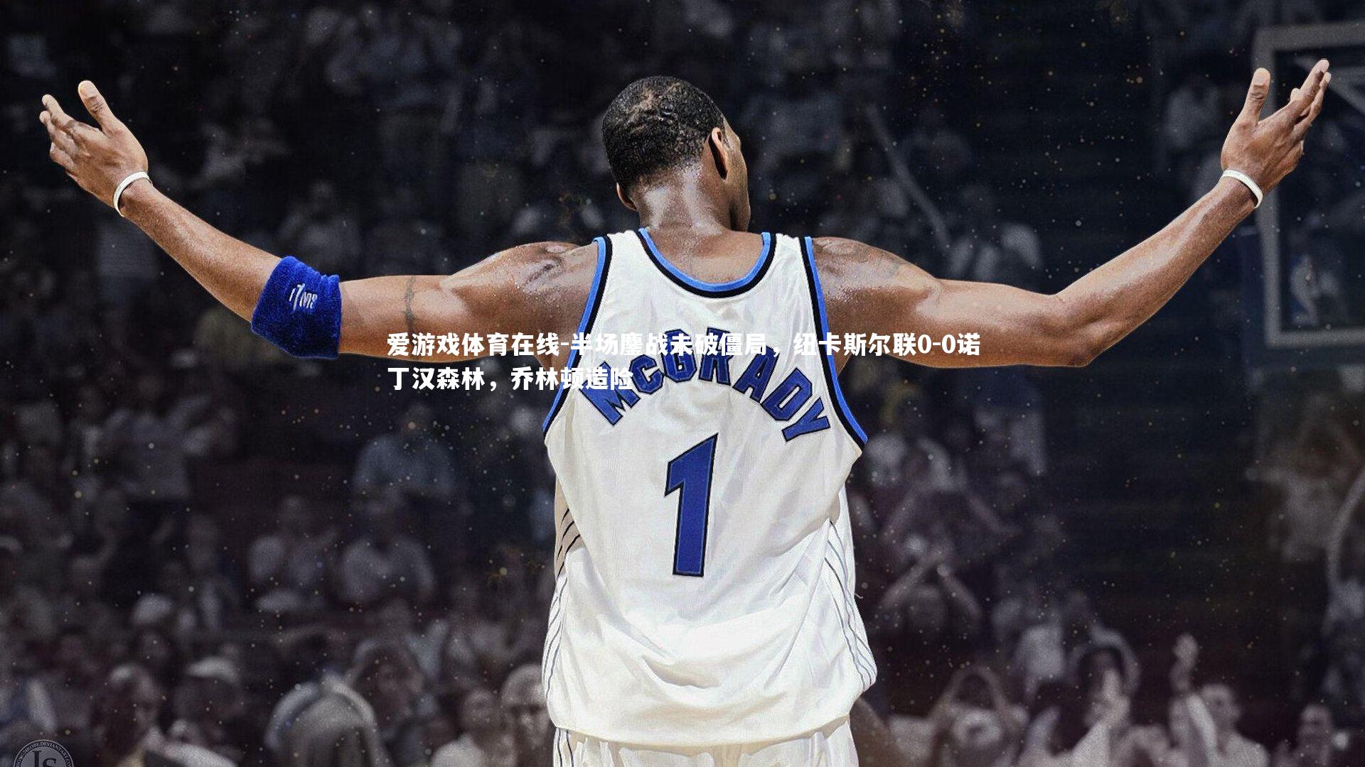 爱游戏体育在线-半场鏖战未破僵局，纽卡斯尔联0-0诺丁汉森林，乔林顿造险